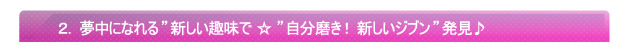 2.夢中になれる”新しい趣味で ☆ ”自分磨き! 新しいジブン”発見♪