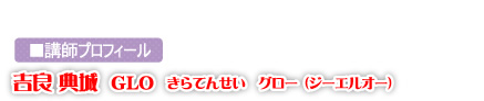 ■講師プロフィール きらてんせい グロー(ジーエルオー)きらてんせい グロー(ジーエルオー)吉良 典城 GLO きらてんせい グロー(ジーエルオー)きらてんせい きらてんせい グロー(ジーエルオー)
